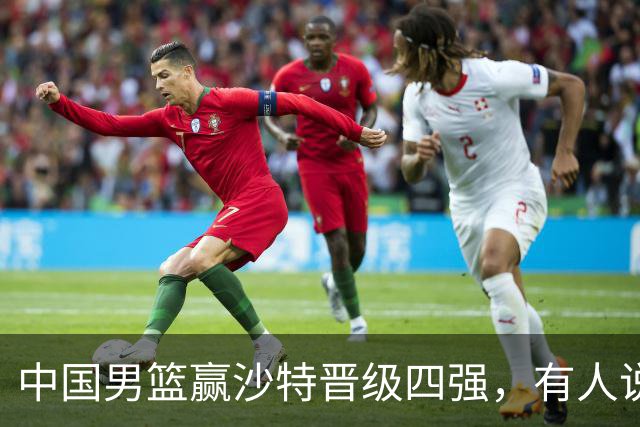 中国男篮赢沙特晋级四强，有人说打得太烂，有人说含金量拉满，你站哪边？
