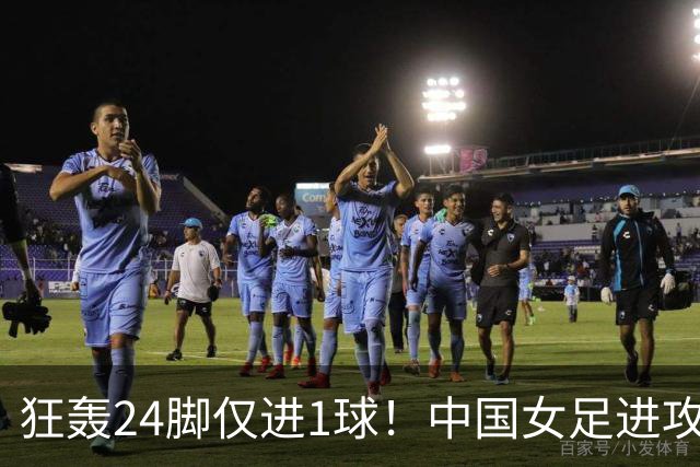 狂轰24脚仅进1球！中国女足进攻效率堪忧无缘亚运连胜